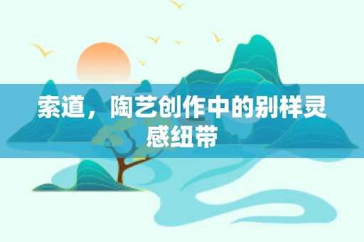 索道，陶艺创作中的别样灵感纽带
