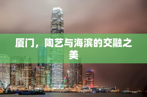 厦门，陶艺与海滨的交融之美