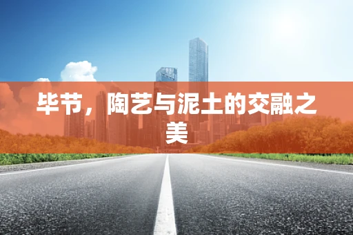 毕节，陶艺与泥土的交融之美