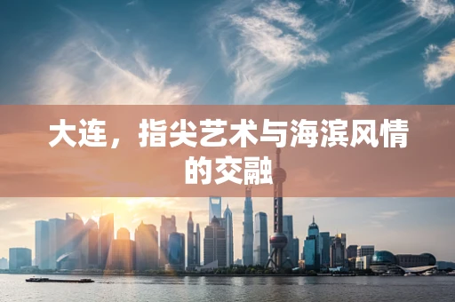 大连，指尖艺术与海滨风情的交融