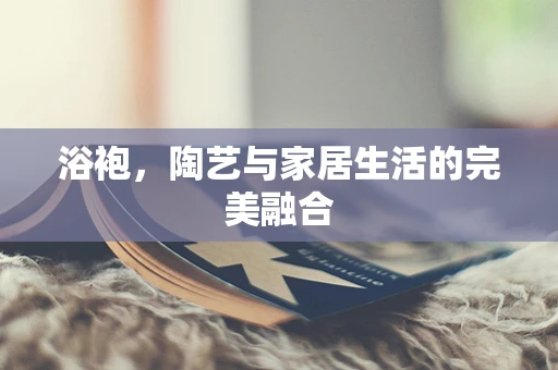 浴袍，陶艺与家居生活的完美融合