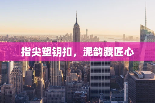 指尖塑钥扣，泥韵藏匠心