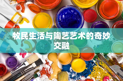 牧民生活与陶艺艺术的奇妙交融