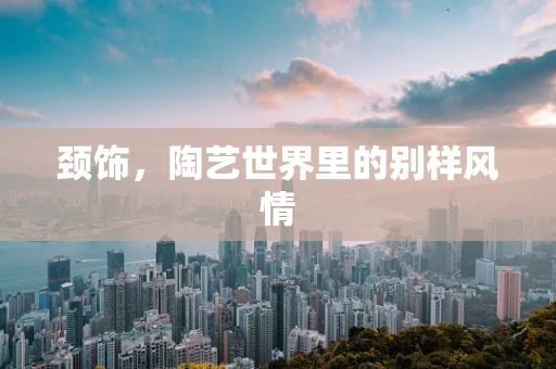 颈饰，陶艺世界里的别样风情
