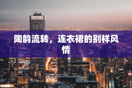 陶韵流转，连衣裙的别样风情