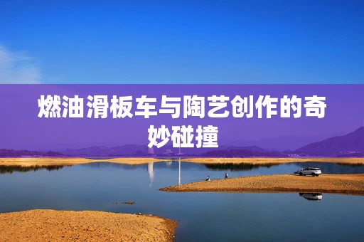 燃油滑板车与陶艺创作的奇妙碰撞