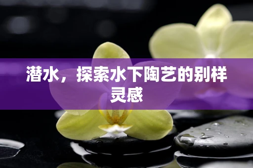 潜水，探索水下陶艺的别样灵感
