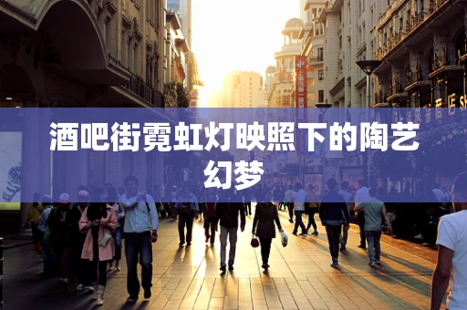 酒吧街霓虹灯映照下的陶艺幻梦