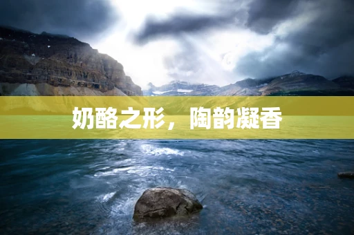 奶酪之形，陶韵凝香