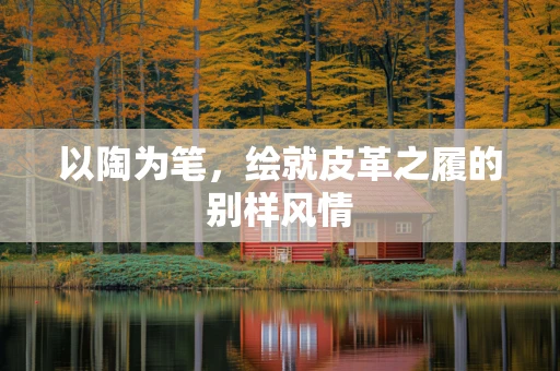 以陶为笔，绘就皮革之履的别样风情