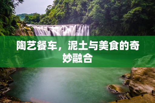 陶艺餐车，泥土与美食的奇妙融合