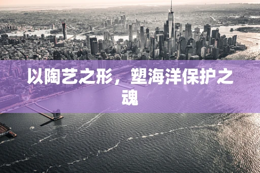 以陶艺之形，塑海洋保护之魂