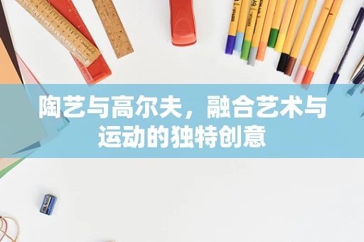 陶艺与高尔夫，融合艺术与运动的独特创意