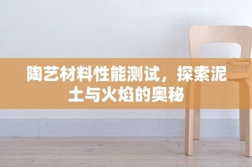 陶艺材料性能测试，探索泥土与火焰的奥秘