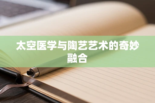 太空医学与陶艺艺术的奇妙融合