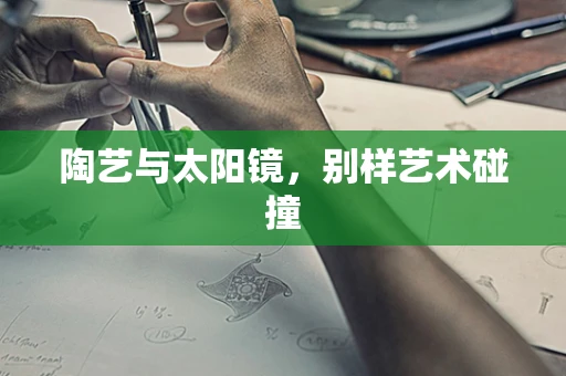 陶艺与太阳镜，别样艺术碰撞