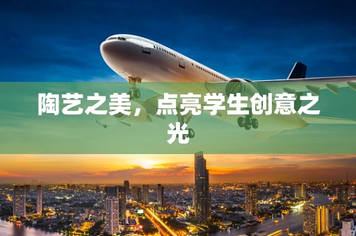 陶艺之美，点亮学生创意之光