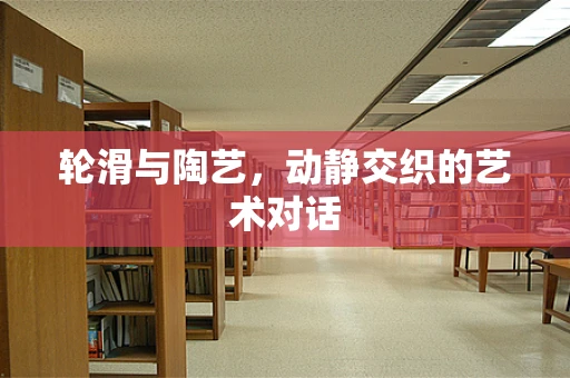轮滑与陶艺，动静交织的艺术对话