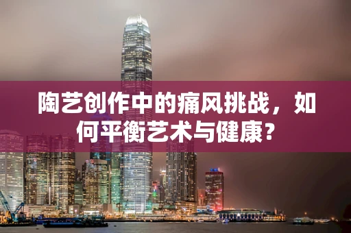 陶艺创作中的痛风挑战，如何平衡艺术与健康？