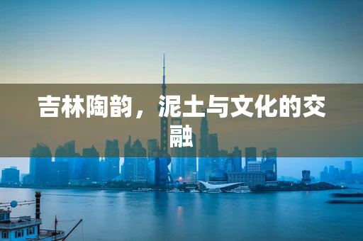吉林陶韵，泥土与文化的交融