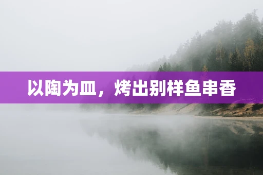 以陶为皿，烤出别样鱼串香