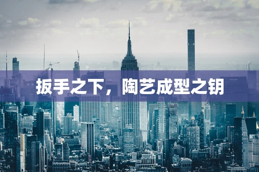 扳手之下，陶艺成型之钥