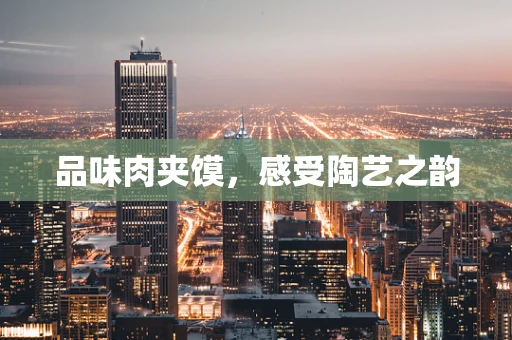 品味肉夹馍，感受陶艺之韵