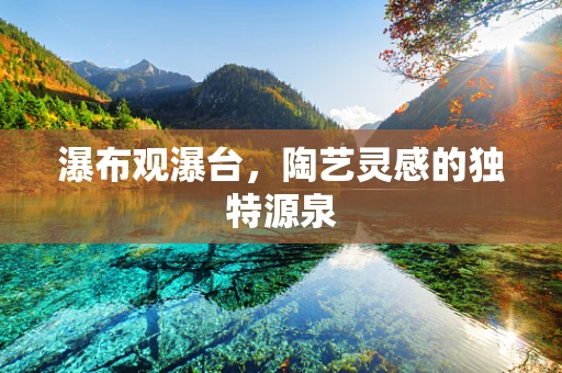 瀑布观瀑台，陶艺灵感的独特源泉