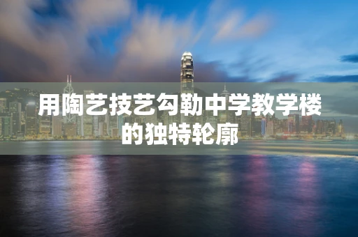 用陶艺技艺勾勒中学教学楼的独特轮廓