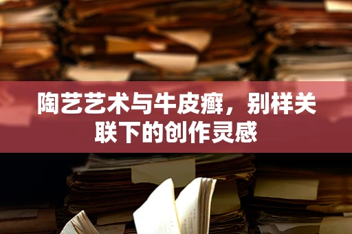 陶艺艺术与牛皮癣，别样关联下的创作灵感