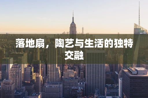 落地扇，陶艺与生活的独特交融
