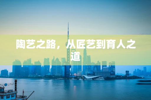 陶艺之路，从匠艺到育人之道
