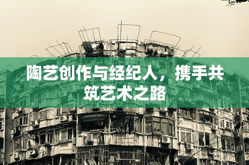 陶艺创作与经纪人，携手共筑艺术之路