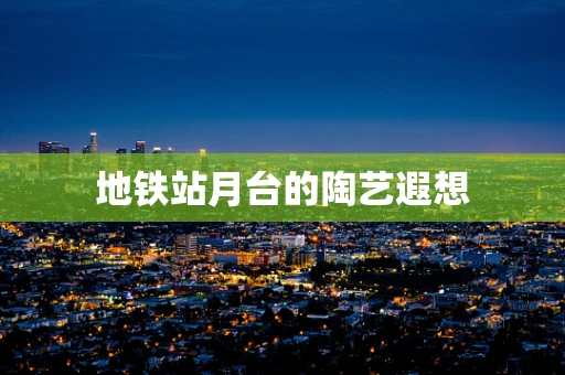 地铁站月台的陶艺遐想