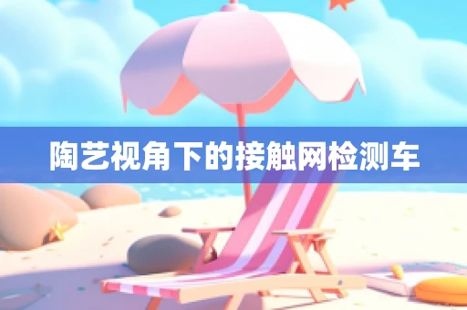 陶艺视角下的接触网检测车