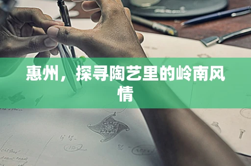 惠州，探寻陶艺里的岭南风情