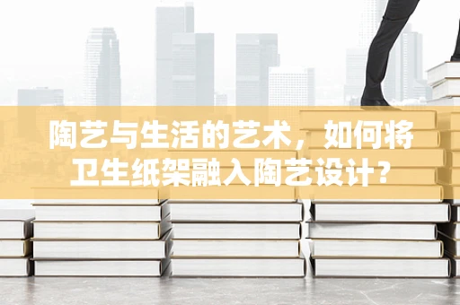陶艺与生活的艺术，如何将卫生纸架融入陶艺设计？