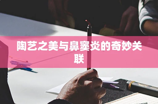陶艺之美与鼻窦炎的奇妙关联