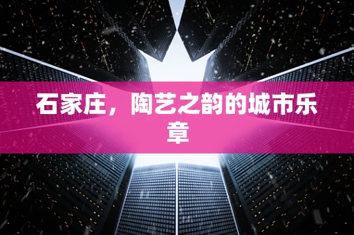 石家庄，陶艺之韵的城市乐章