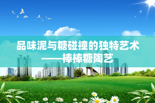 品味泥与糖碰撞的独特艺术——棒棒糖陶艺