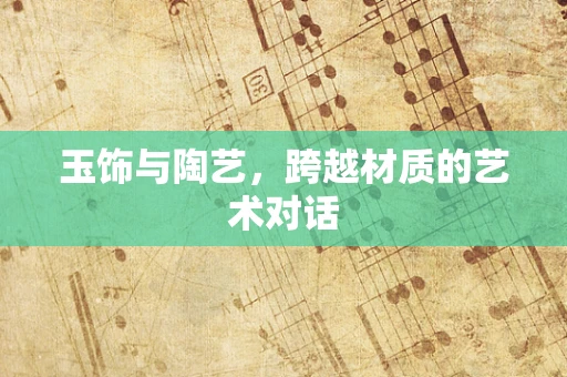 玉饰与陶艺，跨越材质的艺术对话