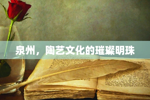 泉州，陶艺文化的璀璨明珠