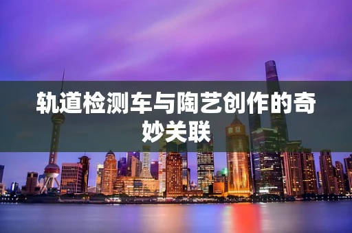 轨道检测车与陶艺创作的奇妙关联