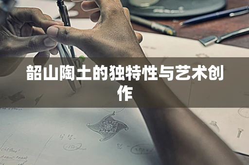 韶山陶土的独特性与艺术创作