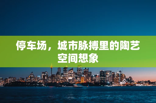 停车场，城市脉搏里的陶艺空间想象