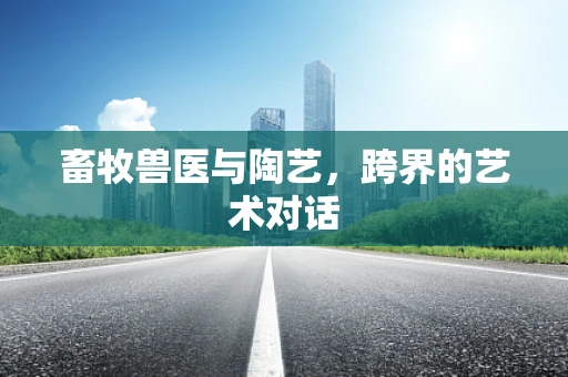 畜牧兽医与陶艺，跨界的艺术对话