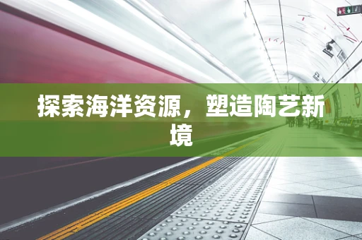 探索海洋资源，塑造陶艺新境