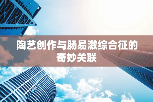 陶艺创作与肠易激综合征的奇妙关联