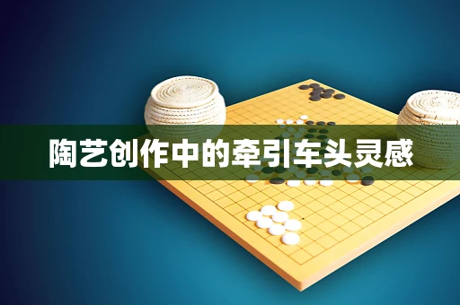 陶艺创作中的牵引车头灵感