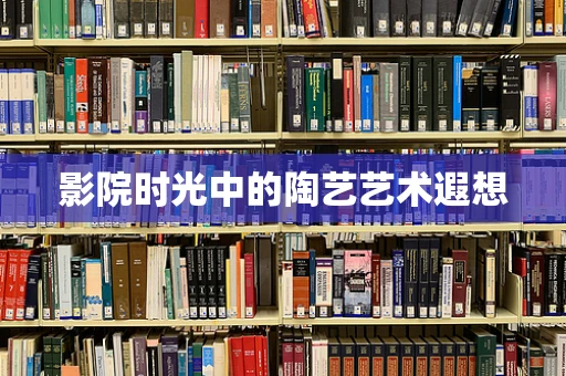 影院时光中的陶艺艺术遐想
